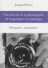 Une histoire de la photographie de l'argentique au numérique : photographes... photographiés ! - Jacques Revon