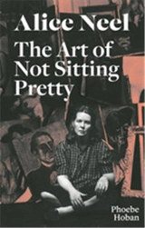 Alice Neel The Art of Not Sitting Pretty - Phoebe Hoban