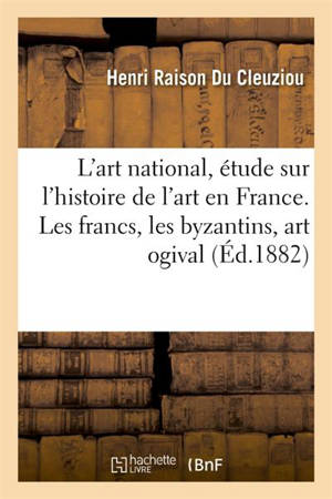 L'art national, étude sur l'histoire de l'art en France. Les francs, les byzantins, l'art ogival - Henri Raison Du Cleuziou