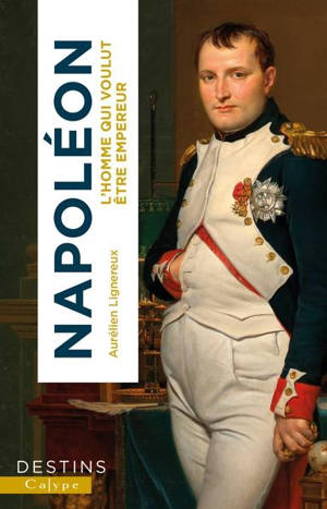 Napoléon : l'homme qui voulut être empereur - Aurélien Lignereux