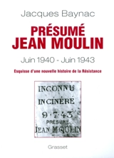 Présumé Jean Moulin (17 juin 1940-21 juin 1943) : esquisse d'une nouvelle histoire de la Résistance - Jacques Baynac