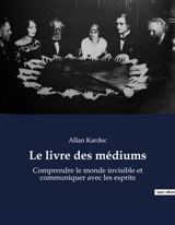 Le livre des médiums : Comprendre le monde invisible et communiquer avec les esprits - Kardec, Allan