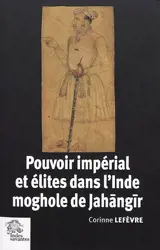 Pouvoir impérial et élites dans l'Inde moghole de Jahangir (1605-1627) - Corinne Lefèvre