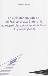 Le plaider coupable en France et aux Etats-Unis au regard des principes directeurs du procès pénal - Babacar Niang