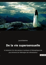 De la vie supersensuelle : le testament d'un des penseurs mystiques et théosophiques les plus éminents de l'Allemagne de la Renaissance - Boehme, Jacob