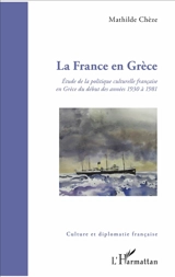 La France en Grèce : étude de la politique culturelle française en Grèce du début des années 1930 à 1981 - Mathilde Chèze