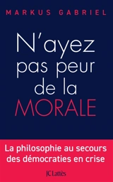 N'ayez pas peur de la morale : la philosophie au secours des démocraties en crise - Markus Gabriel