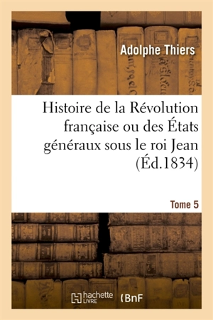 Histoire de la Révolution française ou des Etats généraux sous le roi Jean. Tome 5 : accompagnée d'une histoire de la révolution de 1355 - Adolphe Thiers