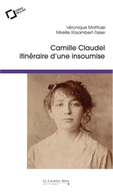 Camille Claudel : itinéraire d'une insoumise : idées reçues sur la femme et l'artiste - Véronique Mattiussi