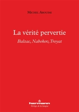 La vérité pervertie : Balzac, Nabokov, Troyat - Michel Arouimi