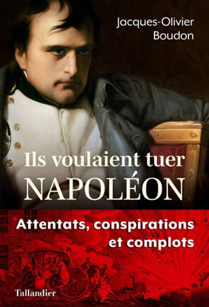 Ils voulaient tuer Napoléon : attentats, conspirations et complots - Jacques-Olivier Boudon