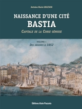 Naissance d'une cité : Bastia : capitale de la Corse génoise. Vol. 1. Des origines à 1652 - Antoine-Marie Graziani