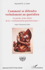 Comment se défendre verbalement au quotidien : la parole, arme ultime de la communication psychotactique - Raymond H.-A. Carter