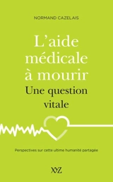 L'aide médicale à mourir, une question vitale : Perspectives sur cette ultime humanité partagée - Normand Cazelais