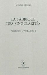 Postures littéraires. Vol. 2. La fabrique des singularités - Jérôme Meizoz