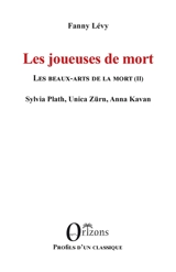 Les beaux-arts de la mort. Vol. 2. Les joueuses de mort : Sylvia Plath, Unica Zürn, Anna Kavan - Fanny Lévy