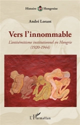 Vers l'innommable : l'antisémitisme institutionnel en Hongrie (1920-1944) - André Lorant