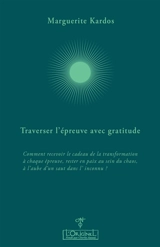 Traverser l'épreuve avec gratitude : comment recevoir le cadeau de la transformation à chaque épreuve, rester en paix au sein du chaos, à l'aube d'un saut dans l'inconnu ? : entretiens avec Aurélie Chalbos - Marguerite Kardos