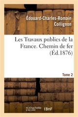 Travaux publics de la France. Routes, ponts, chemins de fer, rivières, canaux, ports de mer, phares : Les Travaux publics de la France. Tome 1, Chemin de fer - Edouard-Charles-Romain Collignon