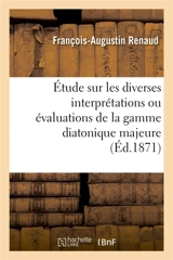 Etude sur les diverses interprétations ou évaluations de la gamme diatonique majeure, ut, ré : mi, fa, sol, la, si, ut, précédée de notions élémentaires de calcul musical - Renaud