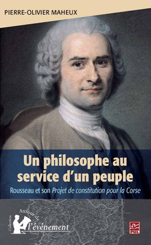 Un philosophe au service d'un peuple : Rousseau et son Projet de constitution pour la Corse - Pierre-Olivier Maheux