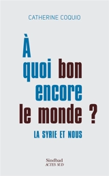 A quoi bon encore le monde ? : la Syrie et nous - Catherine Coquio