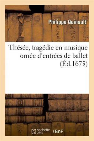 Thésée, tragédie en musique ornée d'entrées de ballet, de machines et de changements de théâtre : représentée devant S. M., à Saint-Germain-en-Laye, le onzième jour de janvier 1675 - Philippe Quinault