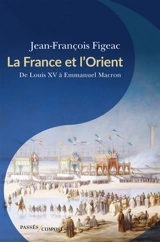 La France et l'Orient : de Louis XV à Emmanuel Macron - Jean-François Figeac