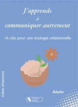 J'apprends à communiquer autrement : 16 clés pour une écologie relationnelle : cahier d'exercices, adulte - Anne Meyer