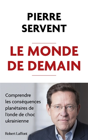 Le monde de demain : comprendre les conséquences planétaires de l'onde de choc ukrainienne - Pierre Servent
