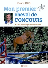 Mon premier cheval de concours : achat, dressage, entraînement - Francis Rebel