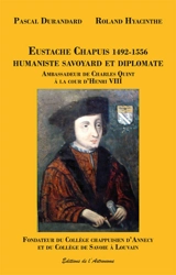 Eustache Chapuis 1492-1556 : humaniste savoyard et diplomate : ambassadeur de Charles Quint à la cour d'Henri VIII, fondateur du collège chappuisien d'Annecy et du collège de Savoie à Louvain - Pascal Durandard