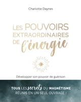 Les pouvoirs extraordinaires de l'énergie : développer son pouvoir de guérison - Charlotte Daynes
