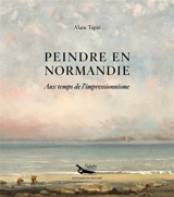 Peindre en Normandie : aux temps de l'impressionnisme - Alain Tapié