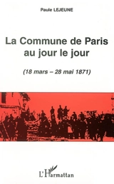 La Commune de Paris au jour le jour (18 mars-28 mai 1871) - Paule Lejeune