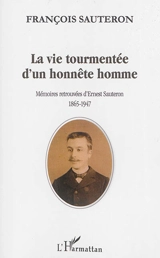 La vie tourmentée d'un honnête homme : mémoires retrouvées d'Ernest Sauteron, 1865-1947 - François Sauteron