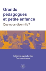 Grands pédagogues et petite enfance : que nous disent-ils ? - Fabienne-Agnès Levine