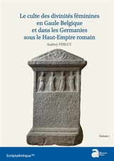 Le culte des divinités féminines en Gaule Belgique et dans les Germanies sous le Haut-Empire romain - Audrey Ferlut