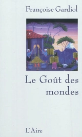 Le goût des mondes - Françoise Gardiol