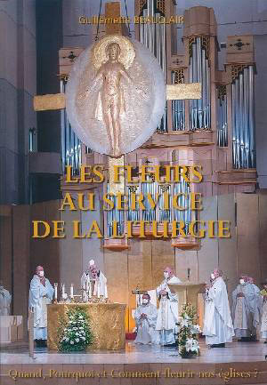 Les fleurs au service de la Liturgie : Quand, pourquoi et comment fleurir nos églises ? - Guillemette Beauclair