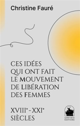 Ces idées qui ont fait le mouvement de libération des femmes : XVIIIe-XXIe siècles - Christine Fauré