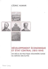 Développement économique et Etat central (1815-1914) : un siècle de politique douanière suisse au services des élites - Cédric Humair