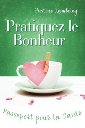 Pratiquez le bonheur : passeport pour la santé - Justine Lamboley