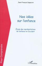 Nos idées sur l'enfance : étude des représentations de l'enfance en Occident - Jean-François Dupeyron