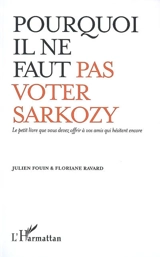 Pourquoi il ne faut pas voter Sarkozy : le petit livre que vous devez offrir à vos amis qui hésitent encore - Julien Fouin