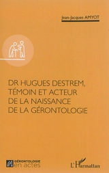 Dr Hugues Destrem, témoin et acteur de la naissance de la gérontologie - Jean-Jacques Amyot