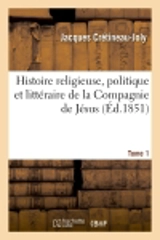 Histoire religieuse, politique et littéraire de la Compagnie de Jésus. Tome 1 : composé sur les documents inédits et authentiques - Jacques Crétineau-Joly