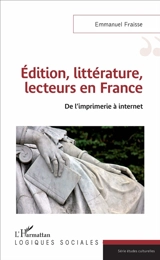 Edition, littérature, lecteurs en France : de l'imprimerie à Internet - Emmanuel Fraisse