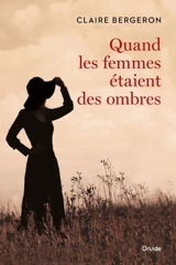 Quand les femmes étaient des ombres - Claire Bergeron