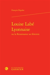 Louise Labé Lyonnaise ou La Renaissance au féminin - François Rigolot